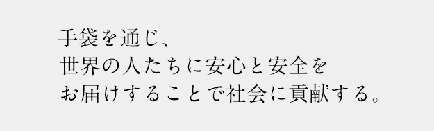 手袋を通じ、 世界の人たちに安心と安全を お届けすることで社会に貢献する。