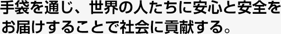 手袋を通じ、世界の人たちに安心と安全を お届けすることで社会に貢献する。