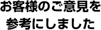 お客様のご意見を 参考にしました