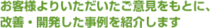 お客様よりいただいたご意見をもとに、改善・開発した事例を紹介します