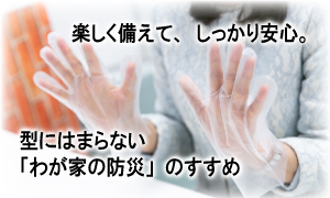 楽しく備えて、しっかり安心。型にはまらない「我が家の防災」のすすめ